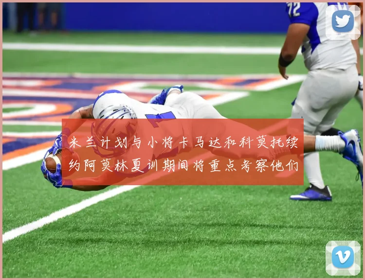 米兰计划与小将卡马达和科莫托续约阿莫林夏训期间将重点考察他们