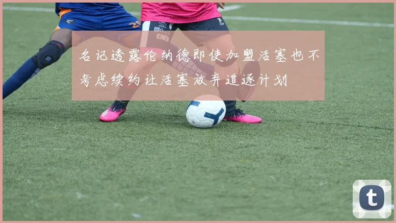 名记透露伦纳德即使加盟活塞也不考虑续约让活塞放弃追逐计划