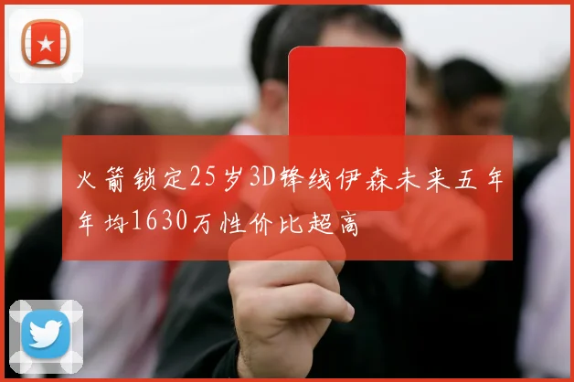 火箭锁定25岁3D锋线伊森未来五年年均1630万性价比超高