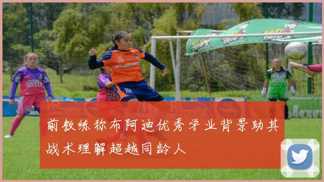 前教练称布阿迪优秀学业背景助其战术理解超越同龄人