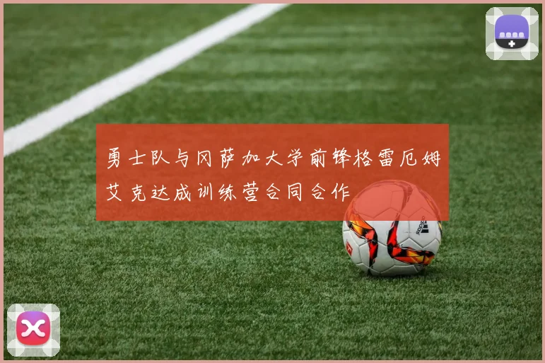 勇士队与冈萨加大学前锋格雷厄姆艾克达成训练营合同合作