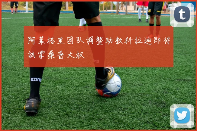 阿莱格里团队调整助教科拉迪即将执掌桑普大权