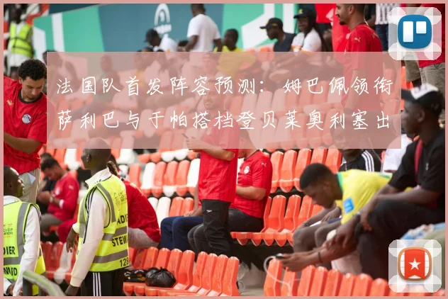 法国队首发阵容预测：姆巴佩领衔萨利巴与于帕搭档登贝莱奥利塞出战