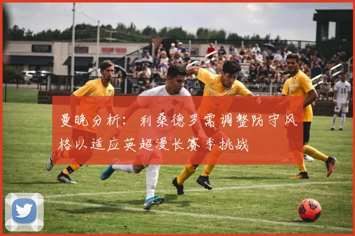 曼晚分析：利桑德罗需调整防守风格以适应英超漫长赛季挑战