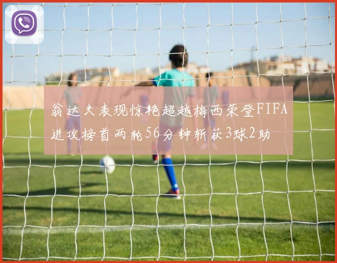 翁达夫表现惊艳超越梅西荣登FIFA进攻榜首两轮56分钟斩获3球2助