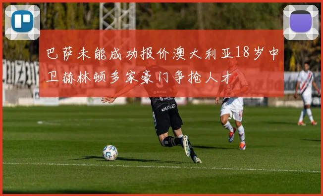 巴萨未能成功报价澳大利亚18岁中卫赫林顿多家豪门争抢人才