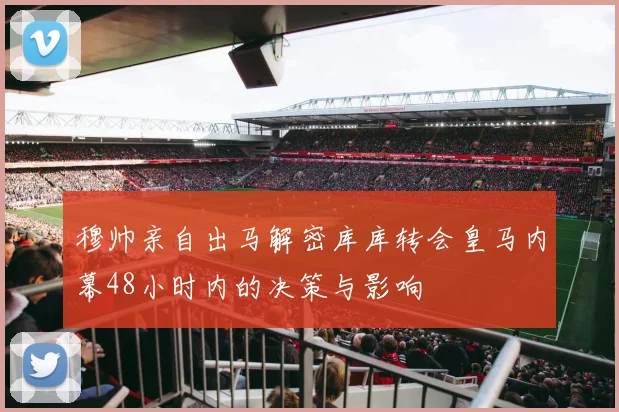 穆帅亲自出马解密库库转会皇马内幕48小时内的决策与影响