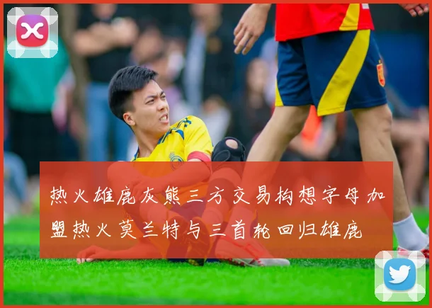 热火雄鹿灰熊三方交易构想字母加盟热火莫兰特与三首轮回归雄鹿