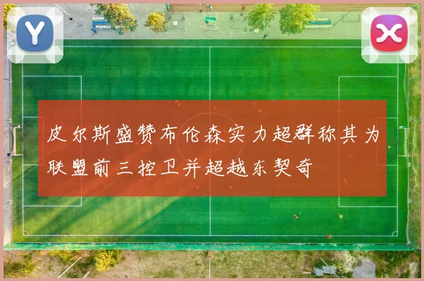 皮尔斯盛赞布伦森实力超群称其为联盟前三控卫并超越东契奇