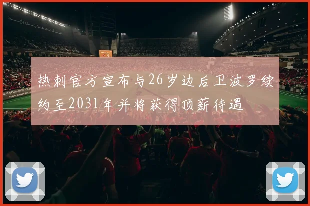 热刺官方宣布与26岁边后卫波罗续约至2031年并将获得顶薪待遇
