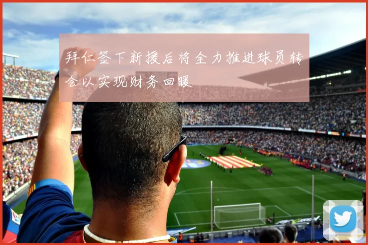 拜仁签下新援后将全力推进球员转会以实现财务回暖