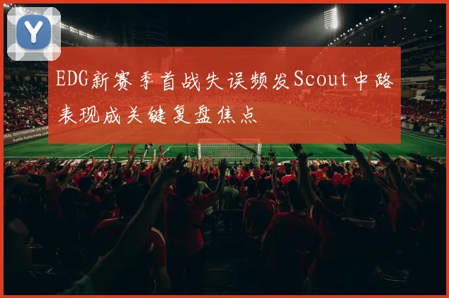 EDG新赛季首战失误频发Scout中路表现成关键复盘焦点