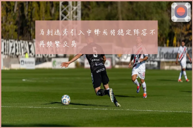 马刺选秀引入中锋或将稳定阵容不再频繁交易