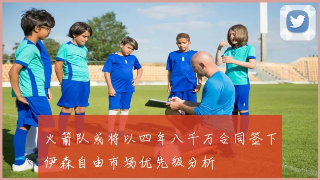火箭队或将以四年八千万合同签下伊森自由市场优先级分析